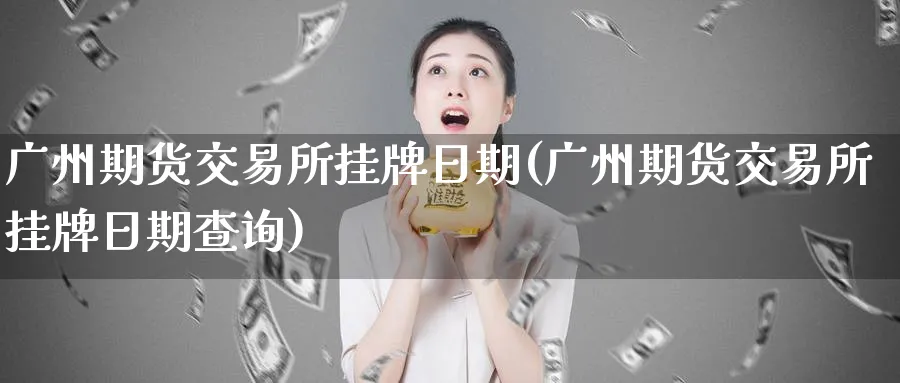广州期货交易所挂牌日期(广州期货交易所挂牌日期查询)_https://www.nyyysy.com_期货直播_第1张