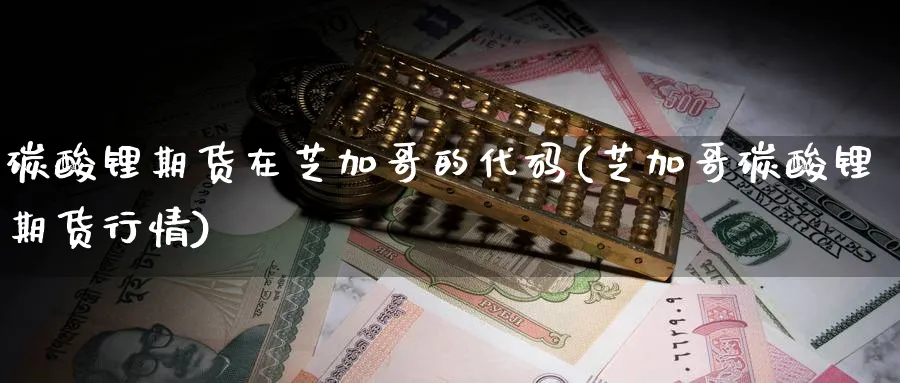 碳酸锂期货在芝加哥的代码(芝加哥碳酸锂期货行情)_https://www.nyyysy.com_期货市场_第1张