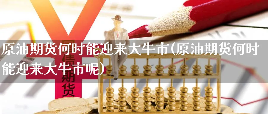 原油期货何时能迎来大牛市(原油期货何时能迎来大牛市呢)_https://www.nyyysy.com_期货直播_第1张
