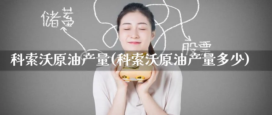 科索沃原油产量(科索沃原油产量多少)_https://www.nyyysy.com_期货行情_第1张