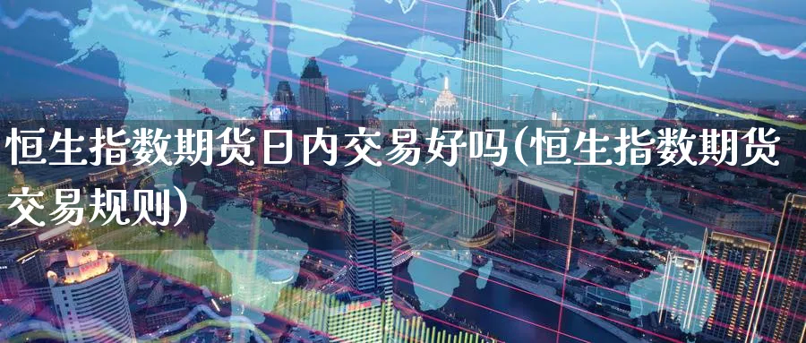 恒生指数期货日内交易好吗(恒生指数期货交易规则)_期货喊单_第1张_南严期货 恒生指数期货日内交易好吗(恒生指数期货交易规则)_https://www.nyyysy.com_期货喊单_第1张