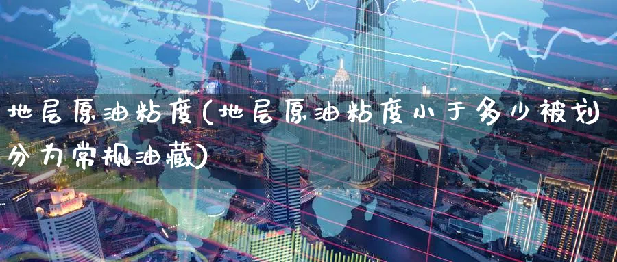 地层原油粘度(地层原油粘度小于多少被划分为常规油藏)_https://www.nyyysy.com_期货平台_第1张