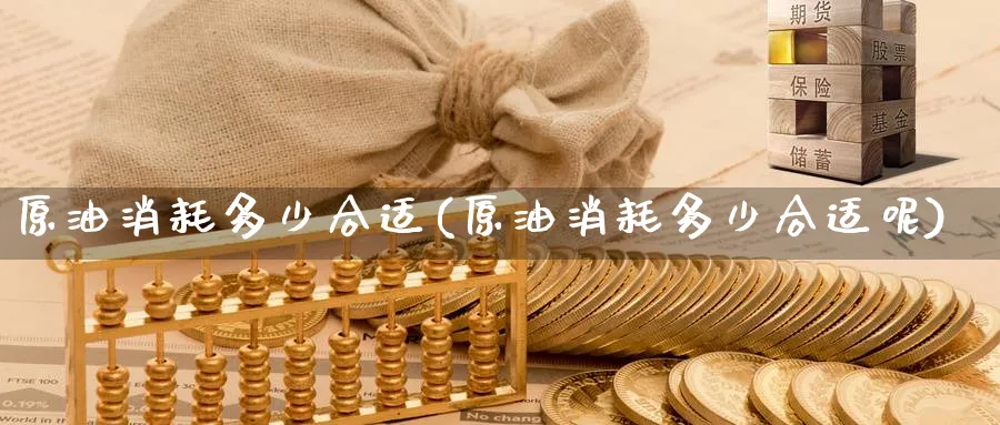 原油消耗多少合适(原油消耗多少合适呢)_https://www.nyyysy.com_期货市场_第1张
