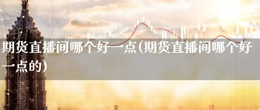 期货直播间哪个好一点(期货直播间哪个好一点的)_https://www.nyyysy.com_期货喊单_第1张