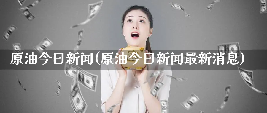 原油今日新闻(原油今日新闻最新消息)_https://www.nyyysy.com_期货直播_第1张