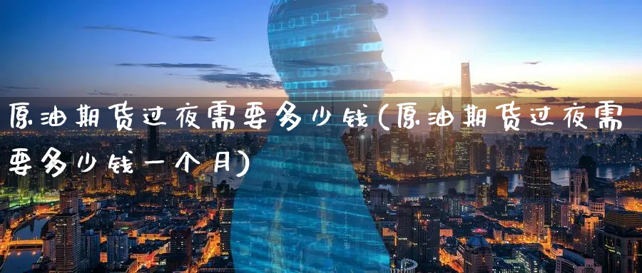 原油期货过夜需要多少钱(原油期货过夜需要多少钱一个月)_https://www.nyyysy.com_期货喊单_第1张