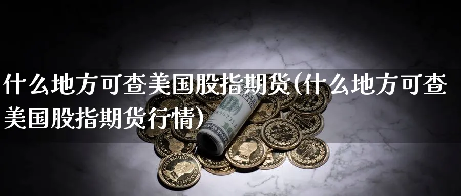 什么地方可查美国股指期货(什么地方可查美国股指期货行情)_期货喊单_第1张_南严期货 什么地方可查美国股指期货(什么地方可查美国股指期货行情)_https://www.nyyysy.com_期货喊单_第1张