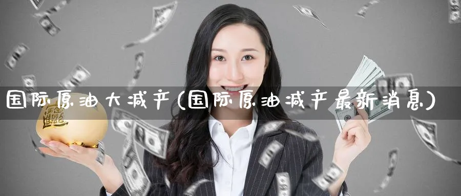 国际原油大减产(国际原油减产最新消息)_https://www.nyyysy.com_期货分析_第1张