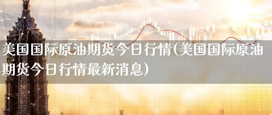 美国国际原油期货今日行情(美国国际原油期货今日行情最新消息)_期货平台_第1张_南严期货 美国国际原油期货今日行情(美国国际原油期货今日行情最新消息)_https://www.nyyysy.com_期货平台_第1张