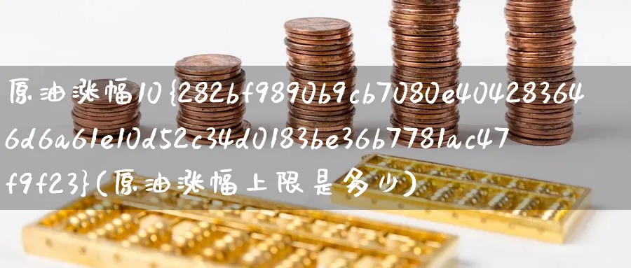 原油涨幅10%(原油涨幅上限是多少)_https://www.nyyysy.com_期货直播_第1张
