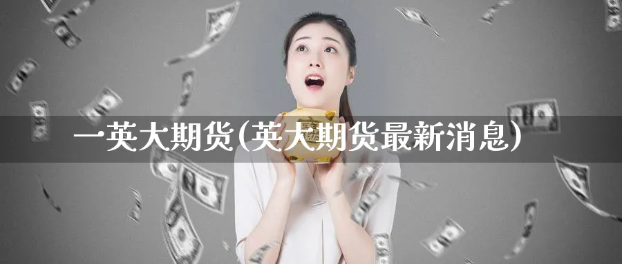 一英大期货(英大期货最新消息)_https://www.nyyysy.com_期货分析_第1张