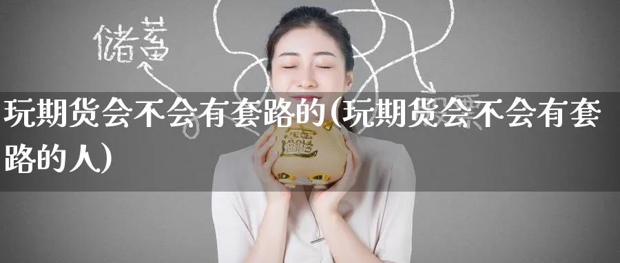 玩期货会不会有套路的(玩期货会不会有套路的人)_https://www.nyyysy.com_期货直播_第1张