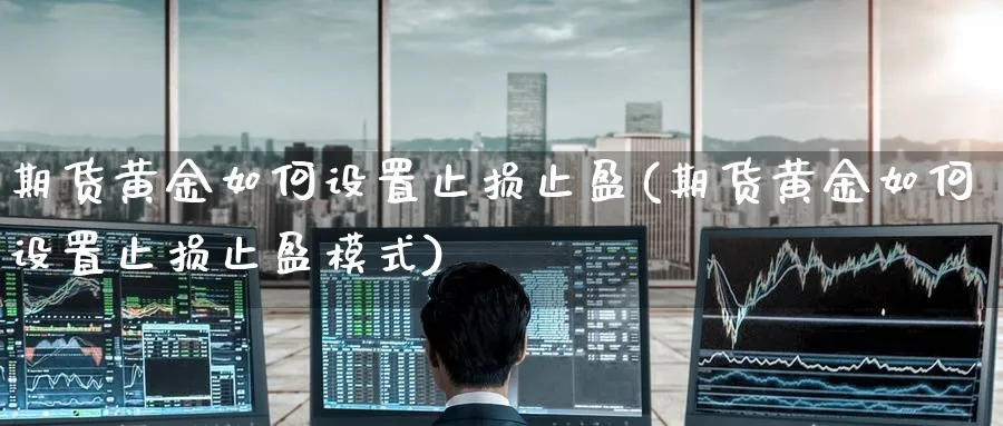 期货黄金如何设置止损止盈(期货黄金如何设置止损止盈模式)_期货喊单_第1张_南严期货 期货黄金如何设置止损止盈(期货黄金如何设置止损止盈模式)_https://www.nyyysy.com_期货喊单_第1张