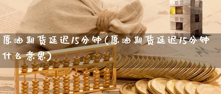 原油期货延迟15分钟(原油期货延迟15分钟什么意思)_https://www.nyyysy.com_期货行情_第1张