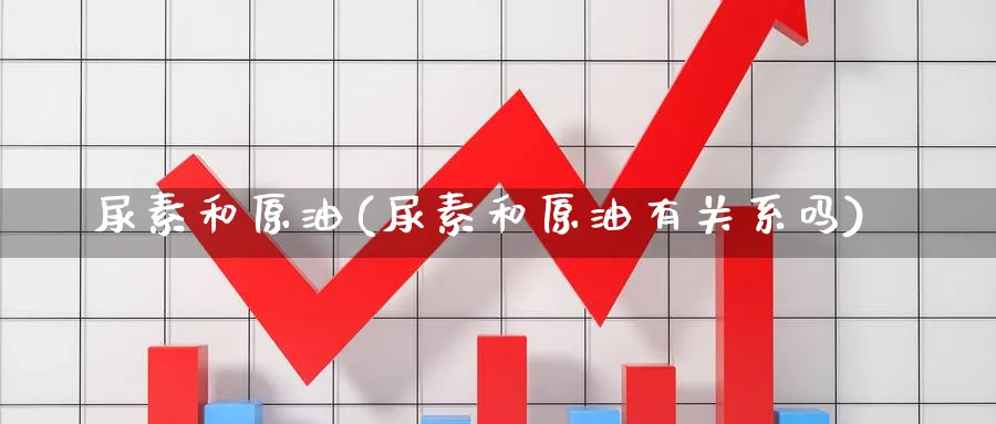 尿素和原油(尿素和原油有关系吗)_https://www.nyyysy.com_期货喊单_第1张