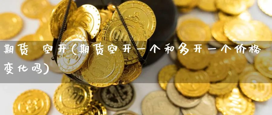 期货  空开(期货空开一个和多开一个价格变化吗)_https://www.nyyysy.com_期货平台_第1张