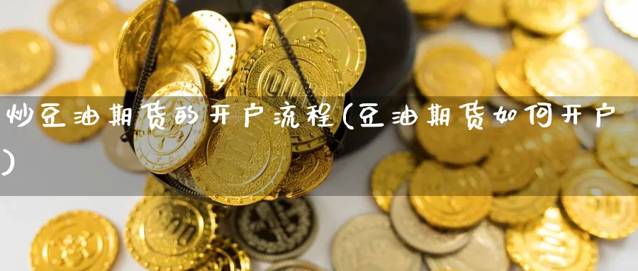 炒豆油期货的开户流程(豆油期货如何开户)_https://www.nyyysy.com_期货市场_第1张