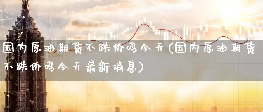 国内原油期货不跌价吗今天(国内原油期货不跌价吗今天最新消息)_https://www.nyyysy.com_期货直播_第1张