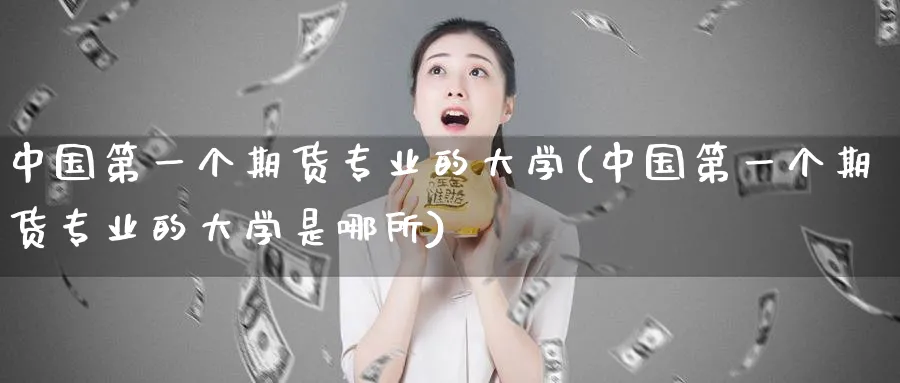 中国第一个期货专业的大学(中国第一个期货专业的大学是哪所)_https://www.nyyysy.com_期货喊单_第1张