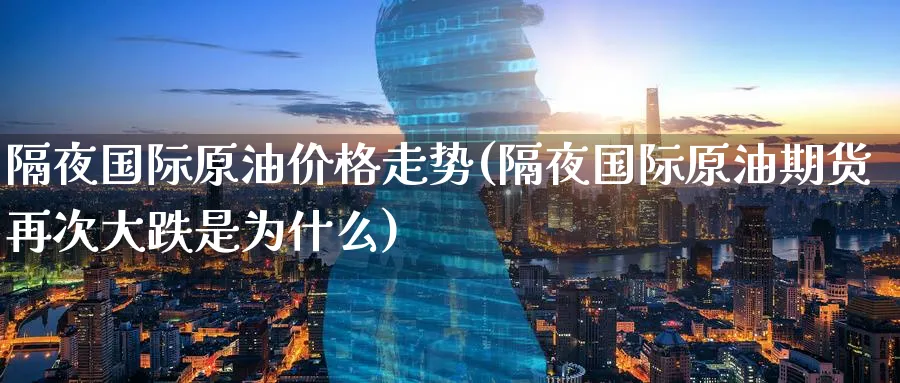 隔夜国际原油价格走势(隔夜国际原油期货再次大跌是为什么)_https://www.nyyysy.com_期货分析_第1张