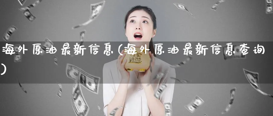 海外原油最新信息(海外原油最新信息查询)_https://www.nyyysy.com_期货平台_第1张
