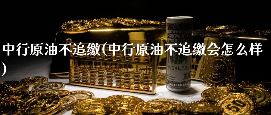 中行原油不追缴(中行原油不追缴会怎么样)_https://www.nyyysy.com_期货分析_第1张