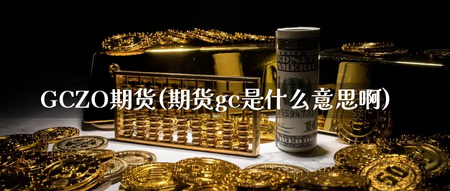 GCZO期货(期货gc是什么意思啊)_https://www.nyyysy.com_期货市场_第1张