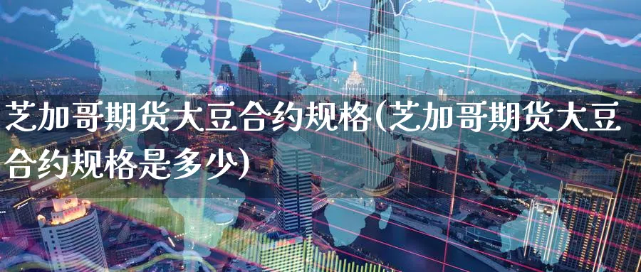 芝加哥期货大豆合约规格(芝加哥期货大豆合约规格是多少)_https://www.nyyysy.com_期货直播_第1张
