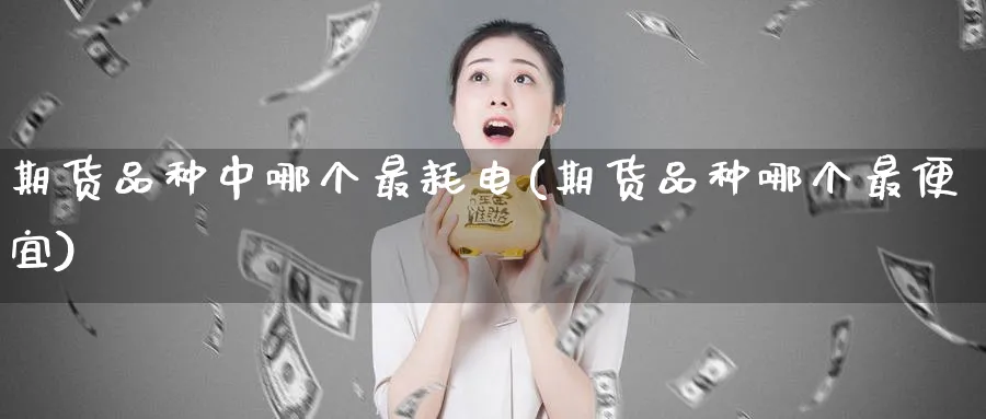 期货品种中哪个最耗电(期货品种哪个最便宜)_https://www.nyyysy.com_期货喊单_第1张