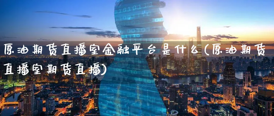 原油期货直播室金融平台是什么(原油期货直播室期货直播)_期货市场_第1张_南严期货 原油期货直播室金融平台是什么(原油期货直播室期货直播)_https://www.nyyysy.com_期货市场_第1张
