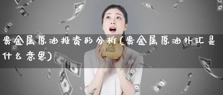 贵金属原油投资的分析(贵金属原油外汇是什么意思)_期货平台_第1张_南严期货 贵金属原油投资的分析(贵金属原油外汇是什么意思)_https://www.nyyysy.com_期货平台_第1张
