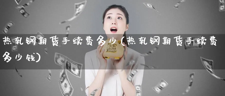 热轧钢期货手续费多少(热轧钢期货手续费多少钱)_https://www.nyyysy.com_期货喊单_第1张