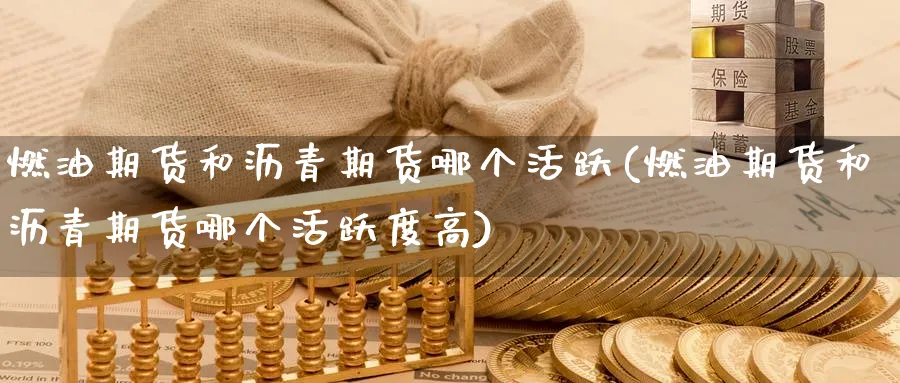 燃油期货和沥青期货哪个活跃(燃油期货和沥青期货哪个活跃度高)_https://www.nyyysy.com_期货喊单_第1张