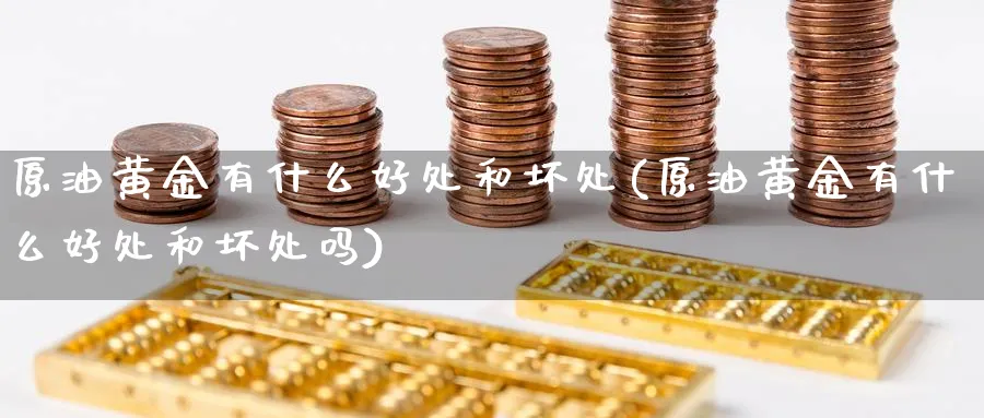 原油黄金有什么好处和坏处(原油黄金有什么好处和坏处吗)_https://www.nyyysy.com_期货市场_第1张