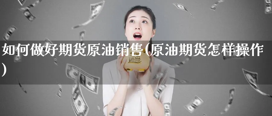 如何做好期货原油销售(原油期货怎样操作)_https://www.nyyysy.com_期货分析_第1张