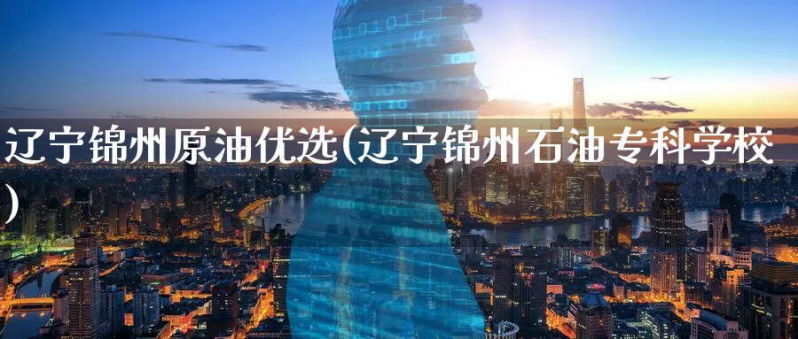辽宁锦州原油优选(辽宁锦州石油专科学校)_https://www.nyyysy.com_期货喊单_第1张