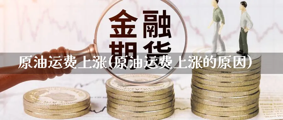 原油运费上涨(原油运费上涨的原因)_https://www.nyyysy.com_期货行情_第1张