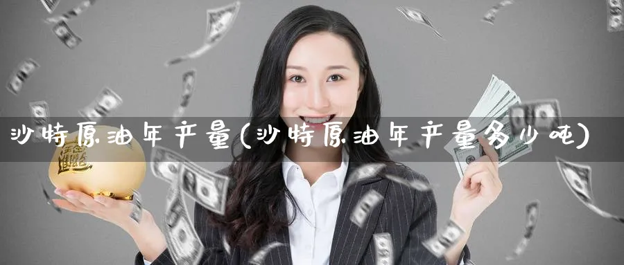 沙特原油年产量(沙特原油年产量多少吨)_https://www.nyyysy.com_期货平台_第1张