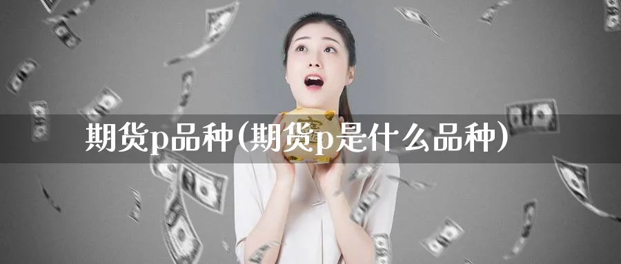 期货p品种(期货p是什么品种)_https://www.nyyysy.com_期货喊单_第1张