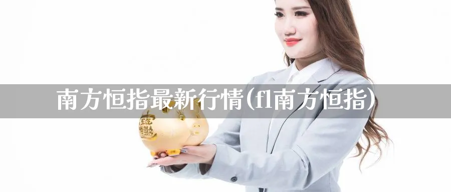 南方恒指最新行情(fl南方恒指)_https://www.nyyysy.com_期货平台_第1张