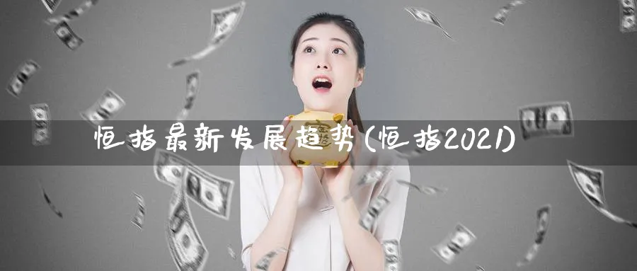 恒指最新发展趋势(恒指2021)_https://www.nyyysy.com_期货平台_第1张