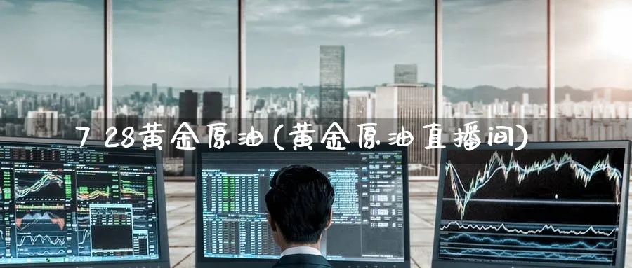 7 28黄金原油(黄金原油直播间)_https://www.nyyysy.com_期货行情_第1张