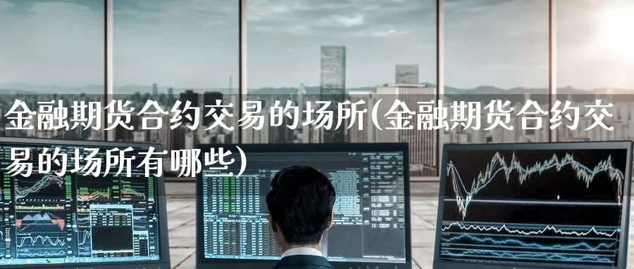 金融期货合约交易的场所(金融期货合约交易的场所有哪些)_https://www.nyyysy.com_期货行情_第1张