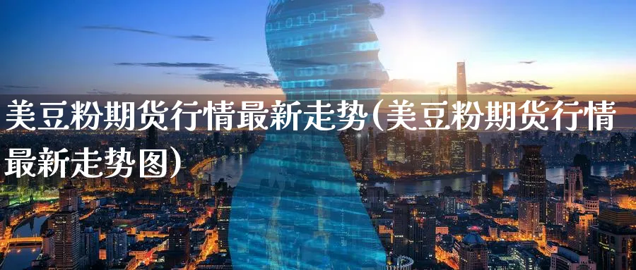 美豆粉期货行情最新走势(美豆粉期货行情最新走势图)_期货市场_第1张_南严期货 美豆粉期货行情最新走势(美豆粉期货行情最新走势图)_https://www.nyyysy.com_期货市场_第1张