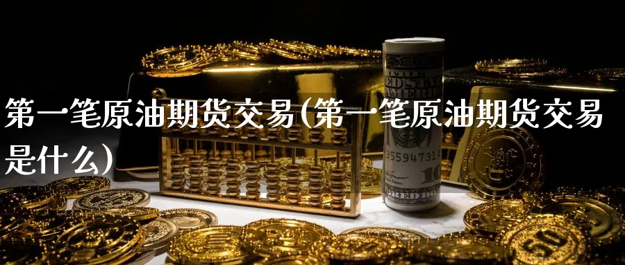 第一笔原油期货交易(第一笔原油期货交易是什么)_https://www.nyyysy.com_期货平台_第1张