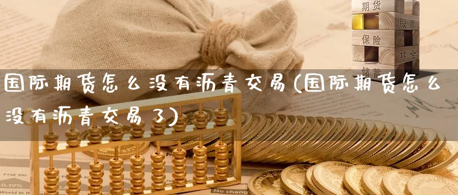 国际期货怎么没有沥青交易(国际期货怎么没有沥青交易了)_https://www.nyyysy.com_期货分析_第1张