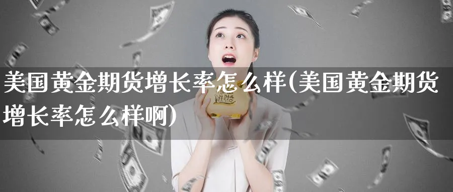 美国黄金期货增长率怎么样(美国黄金期货增长率怎么样啊)_https://www.nyyysy.com_期货分析_第1张
