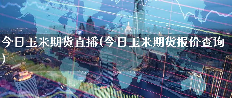 今日玉米期货直播(今日玉米期货报价查询)_https://www.nyyysy.com_期货分析_第1张