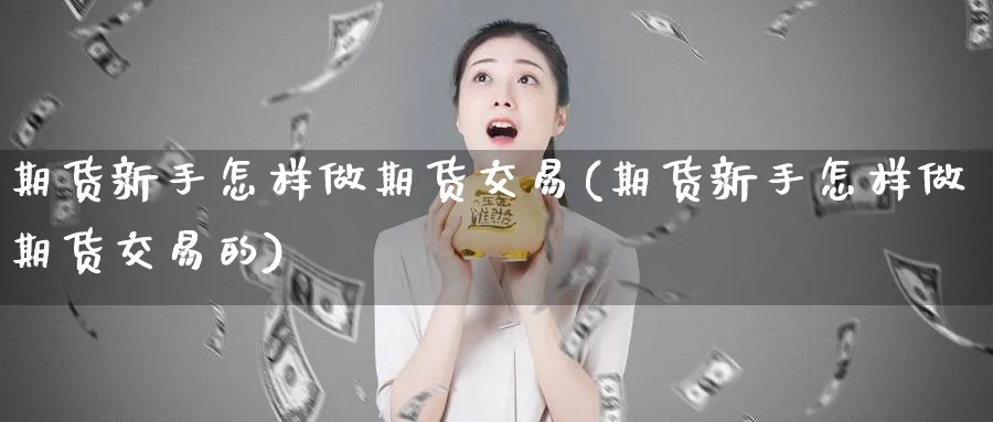 期货新手怎样做期货交易(期货新手怎样做期货交易的)_https://www.nyyysy.com_期货直播_第1张