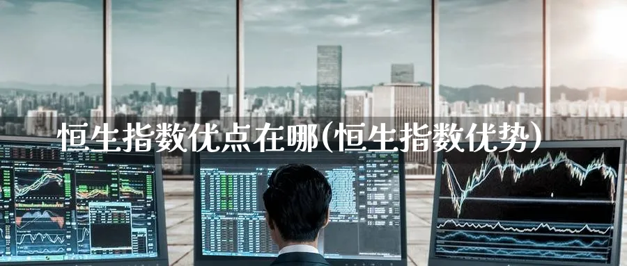 恒生指数优点在哪(恒生指数优势)_https://www.nyyysy.com_期货行情_第1张